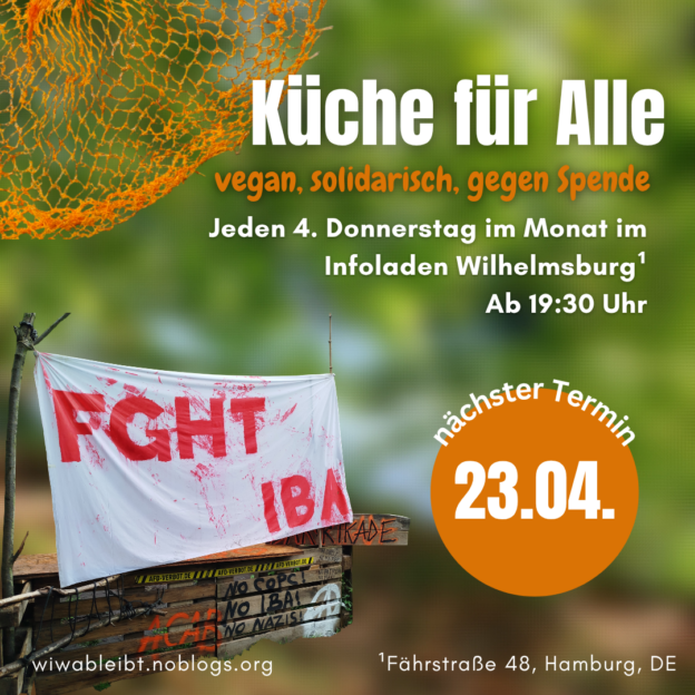 Küche für Alle, vegan, solidarisch, gegen Spende. Jeden 4. Donnerstag im Monat im Infoladen Wilhelmsburg (Fährstraße 48, Hamburg, DE) Ab 19:30 Uhr. Nächster Termin: 23. April Wiwableibt.noblogs.org